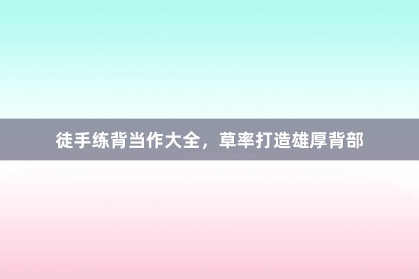 徒手练背当作大全，草率打造雄厚背部