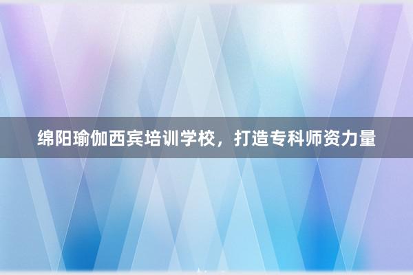 绵阳瑜伽西宾培训学校,打造专科师资力量