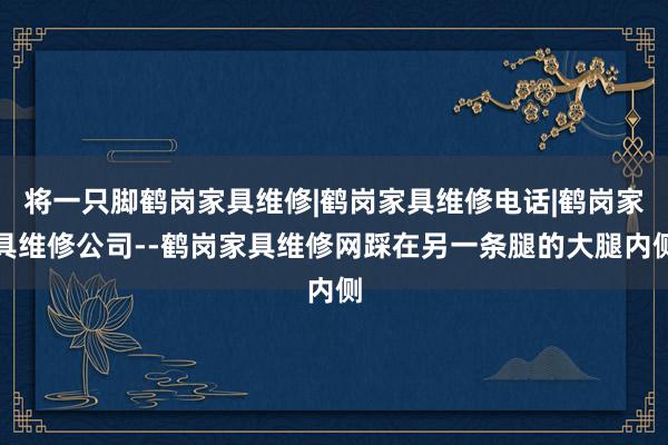 将一只脚鹤岗家具维修|鹤岗家具维修电话|鹤岗家具维修公司--鹤岗家具维修网踩在另一条腿的大腿内侧