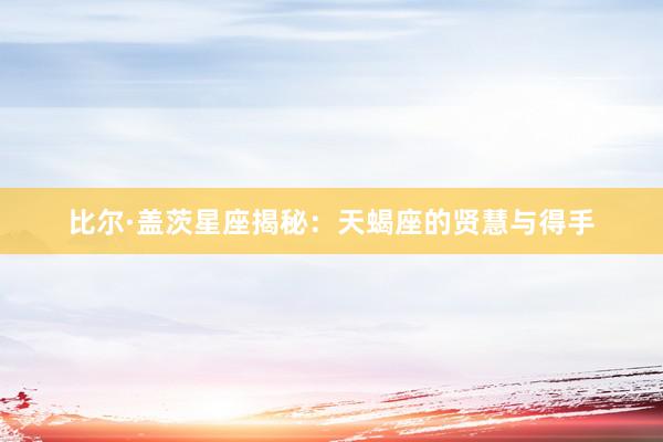 比尔·盖茨星座揭秘：天蝎座的贤慧与得手